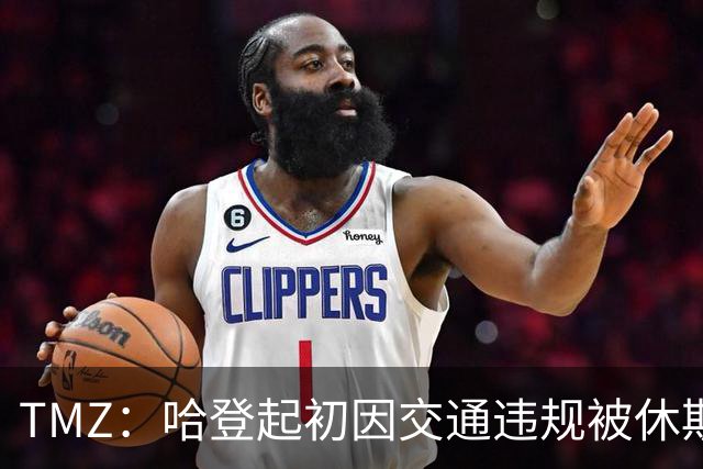 TMZ：哈登起初因交通违规被休斯敦警察拦下 在自报身份后被逮捕